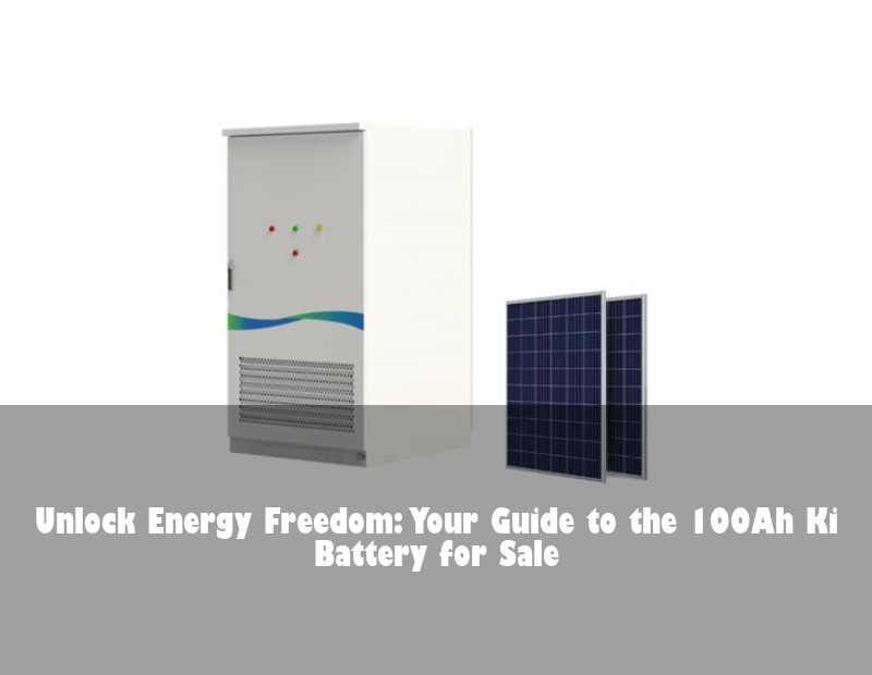 Unlock Energy Freedom: Your Guide to the 100Ah Ki Battery for Sale | Huijue Bess