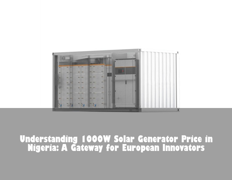 Understanding 1000W Solar Generator Price in Nigeria: A Gateway for European Innovators | Huijue Bess