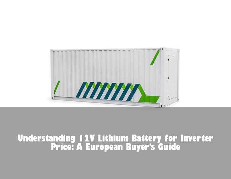 Understanding 12V Lithium Battery for Inverter Price: A European Buyer's Guide