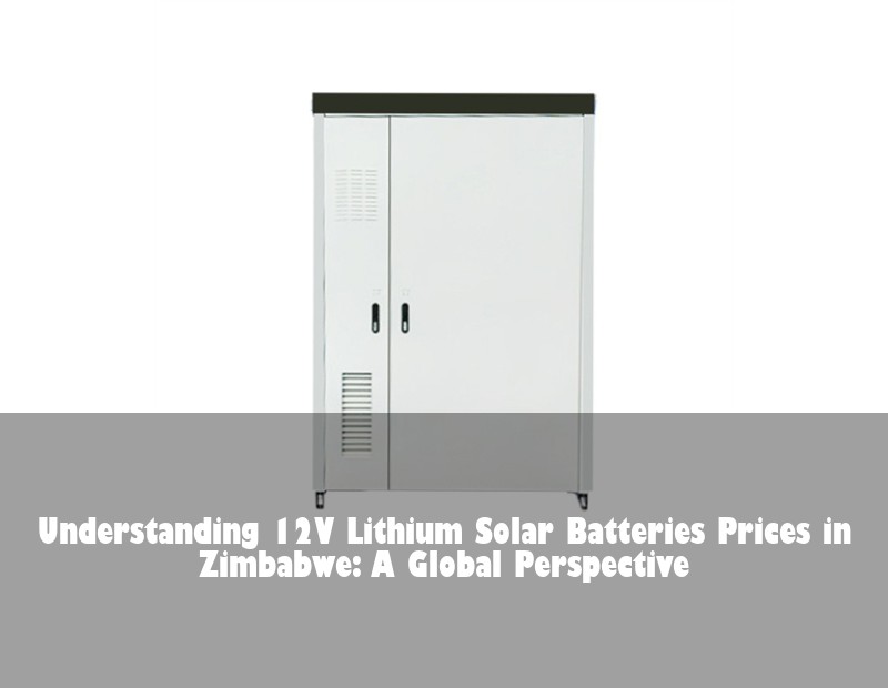 Understanding 12V Lithium Solar Batteries Prices in Zimbabwe: A Global Perspective