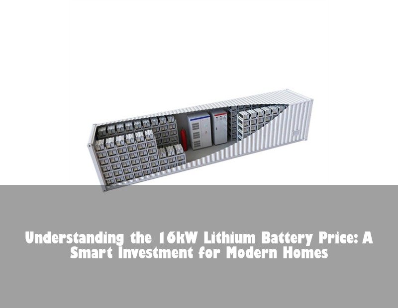 Understanding the 16kW Lithium Battery Price: A Smart Investment for Modern Homes