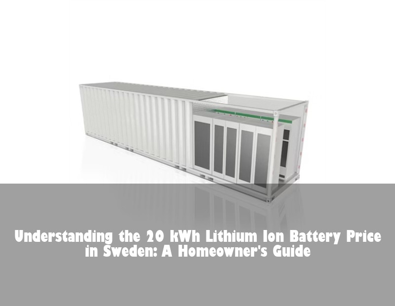 Understanding the 20 kWh Lithium Ion Battery Price in Sweden: A Homeowner's Guide