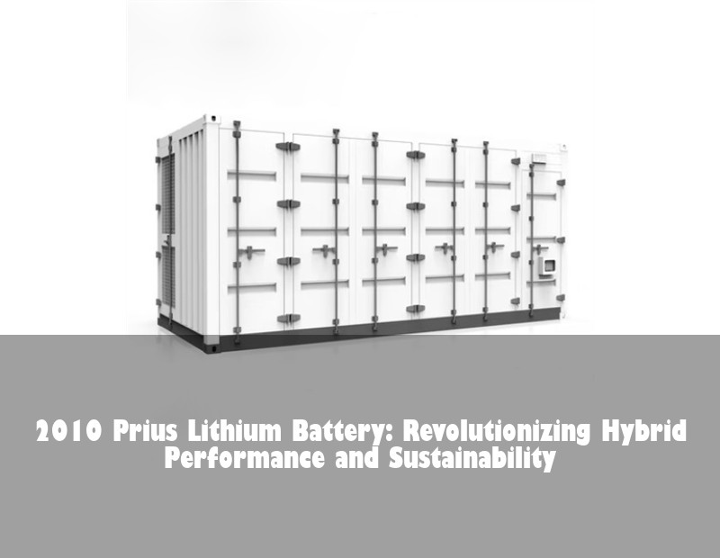 2010 Prius Lithium Battery: Revolutionizing Hybrid Performance and Sustainability | Huijue Bess