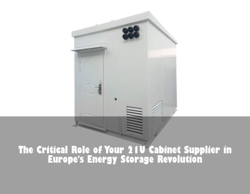 The Critical Role of Your 21U Cabinet Supplier in Europe's Energy Storage Revolution | Huijue Bess