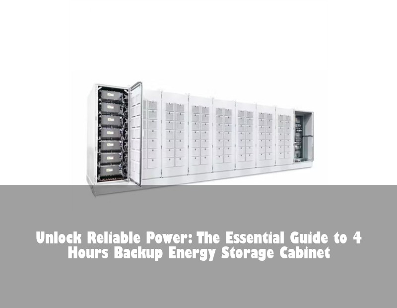 Unlock Reliable Power: The Essential Guide to 4 Hours Backup Energy Storage Cabinet