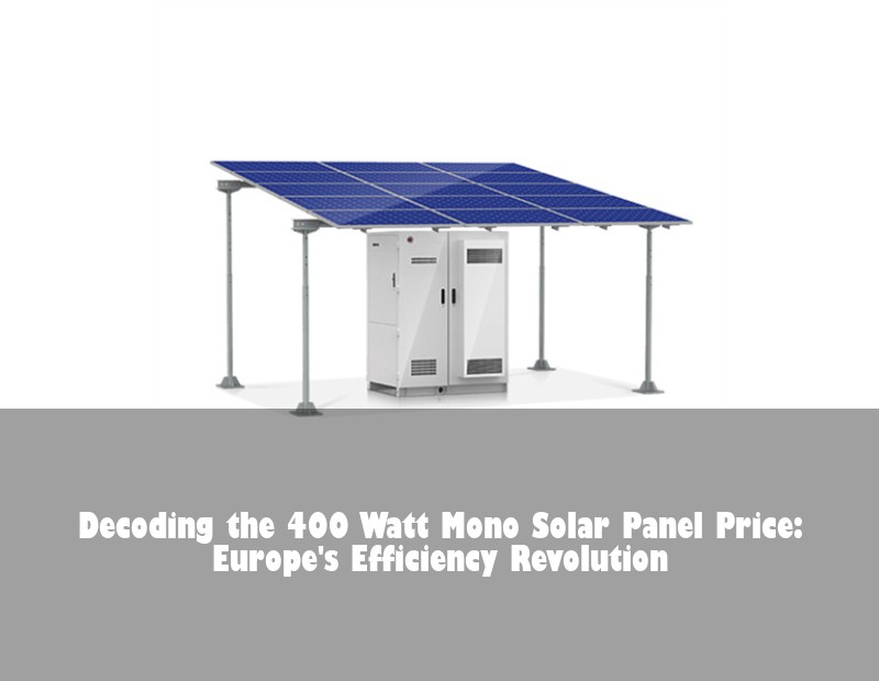 Decoding the 400 Watt Mono Solar Panel Price: Europe's Efficiency Revolution | Huijue Bess