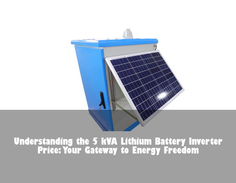 Understanding the 5 kVA Lithium Battery Inverter Price: Your Gateway to Energy Freedom