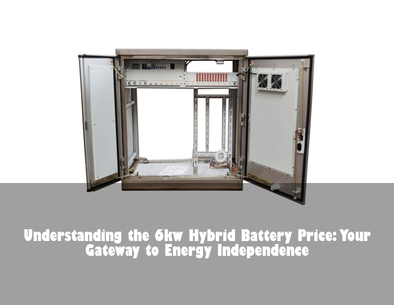 Understanding the 6kw Hybrid Battery Price: Your Gateway to Energy Independence