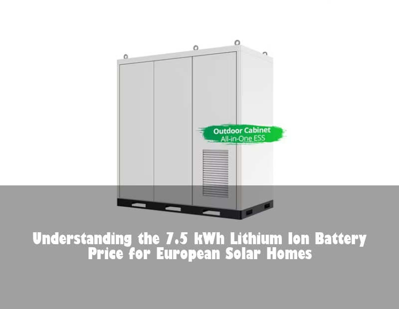 Understanding the 7.5 kWh Lithium Ion Battery Price for European Solar Homes