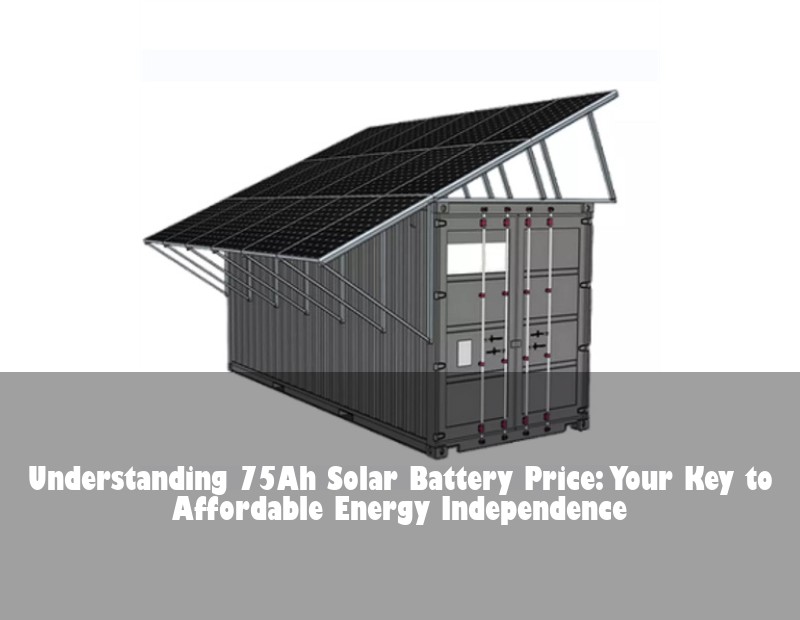 Understanding 75Ah Solar Battery Price: Your Key to Affordable Energy Independence