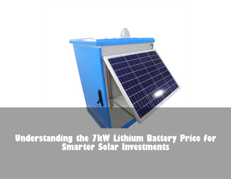 Understanding the 7kW Lithium Battery Price for Smarter Solar Investments | Huijue Bess