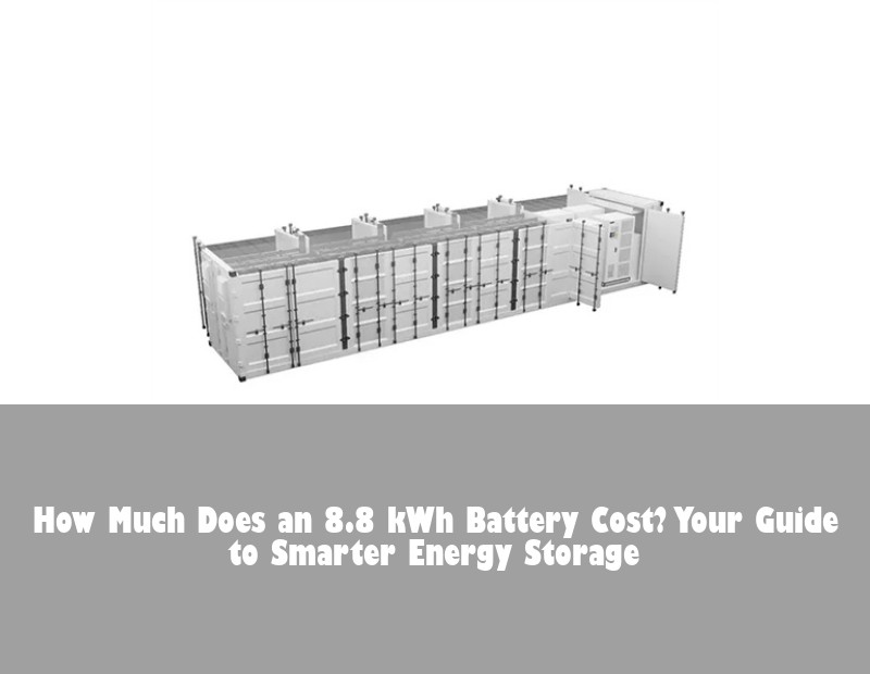 How Much Does an 8.8 kWh Battery Cost? Your Guide to Smarter Energy Storage
