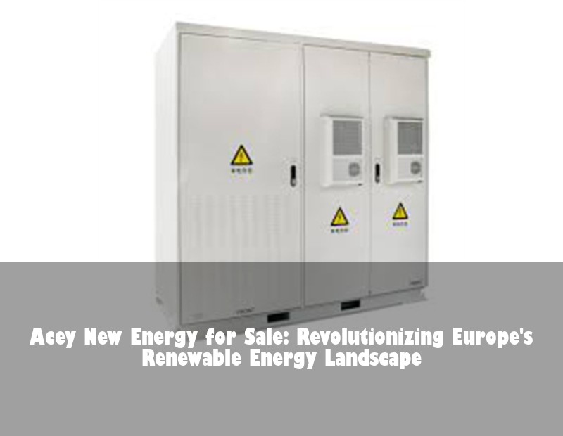 Acey New Energy for Sale: Revolutionizing Europe's Renewable Energy Landscape | Huijue Bess