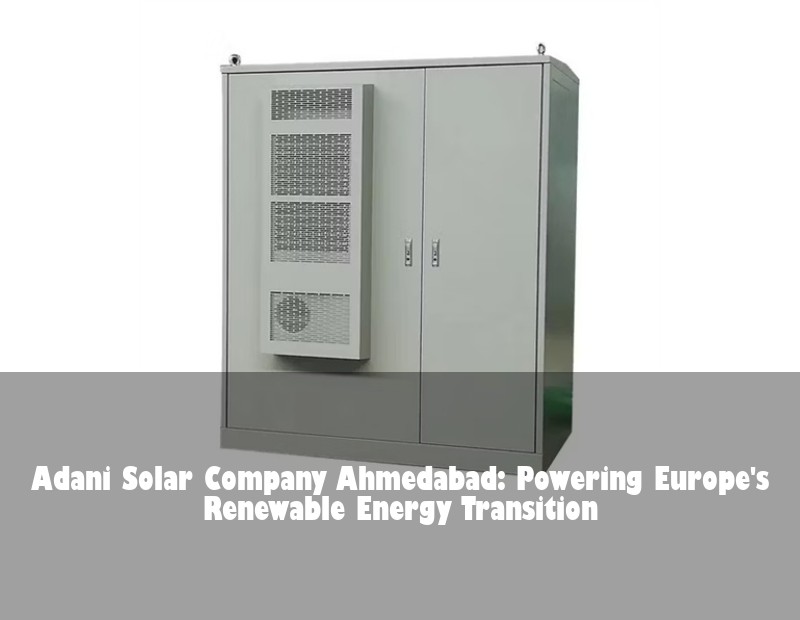 Adani Solar Company Ahmedabad: Powering Europe's Renewable Energy Transition | Huijue Bess