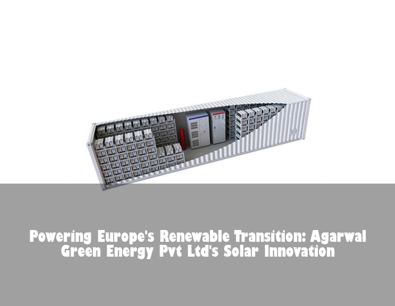 Powering Europe's Renewable Transition: Agarwal Green Energy Pvt Ltd's Solar Innovation | Huijue Bess