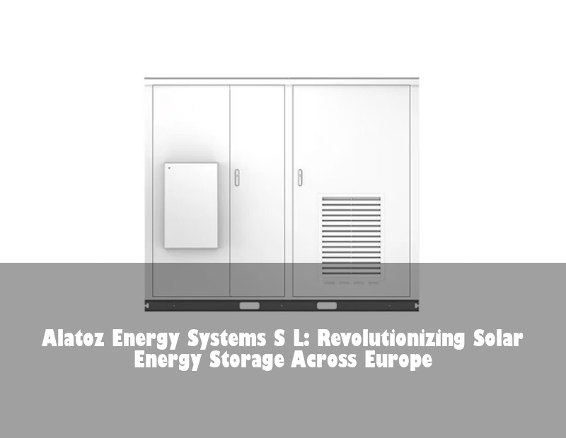 Alatoz Energy Systems S L: Revolutionizing Solar Energy Storage Across Europe