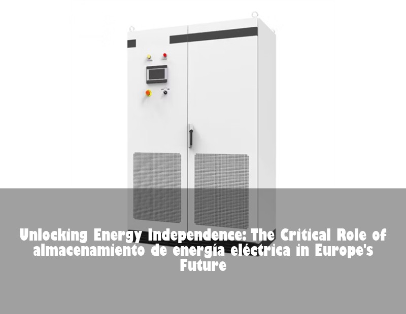 Unlocking Energy Independence: The Critical Role of almacenamiento de energía eléctrica in Europe's Future