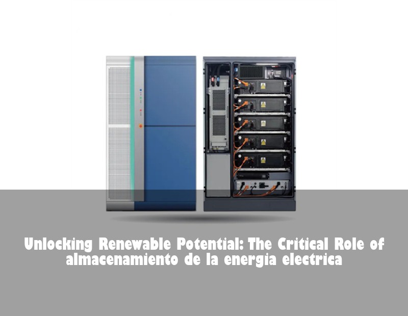Unlocking Renewable Potential: The Critical Role of almacenamiento de la energia electrica