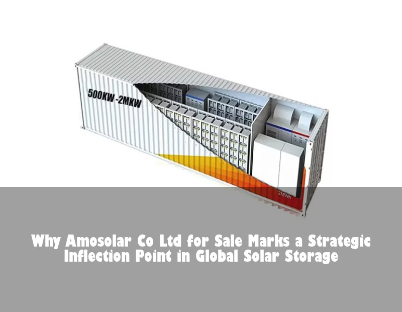 Why Amosolar Co Ltd for Sale Marks a Strategic Inflection Point in Global Solar Storage