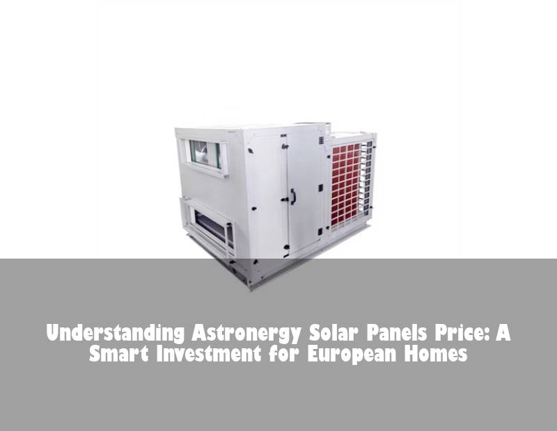 Understanding Astronergy Solar Panels Price: A Smart Investment for European Homes