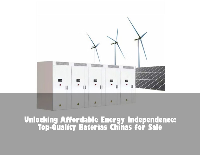 Unlocking Affordable Energy Independence: Top-Quality Baterías Chinas for Sale