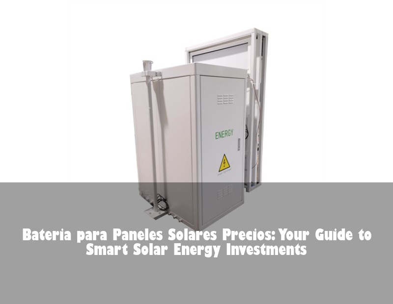 Bateria para Paneles Solares Precios: Your Guide to Smart Solar Energy Investments | Huijue Bess