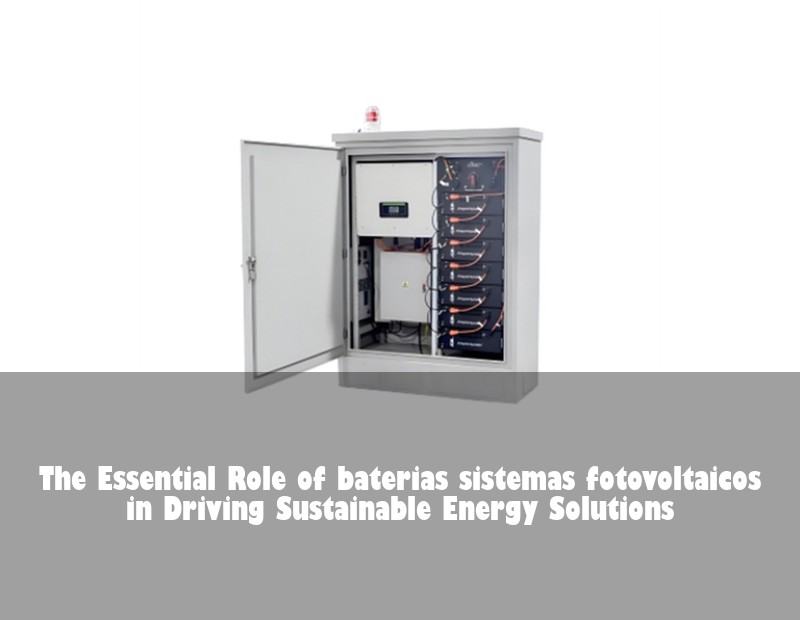 The Essential Role of baterias sistemas fotovoltaicos in Driving Sustainable Energy Solutions | Huijue Bess