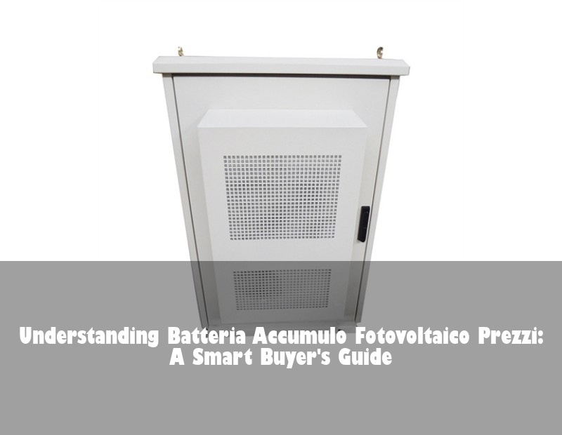 Understanding Batteria Accumulo Fotovoltaico Prezzi: A Smart Buyer's Guide
