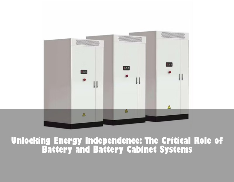 Unlocking Energy Independence: The Critical Role of Battery and Battery Cabinet Systems