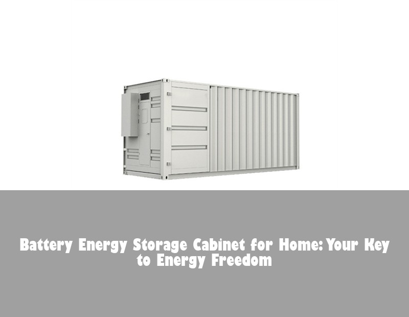 Battery Energy Storage Cabinet for Home: Your Key to Energy Freedom