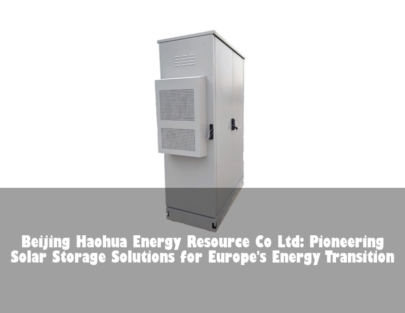 Beijing Haohua Energy Resource Co Ltd: Pioneering Solar Storage Solutions for Europe's Energy Transition