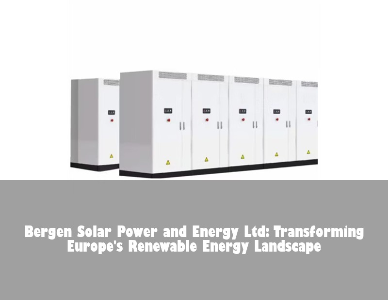 Bergen Solar Power and Energy Ltd: Transforming Europe's Renewable Energy Landscape | Huijue Bess