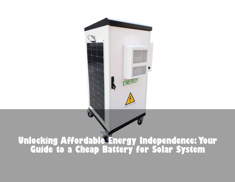 Unlocking Affordable Energy Independence: Your Guide to a Cheap Battery for Solar System