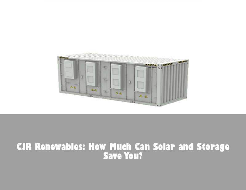 CJR Renewables: How Much Can Solar and Storage Save You? | Huijue Bess