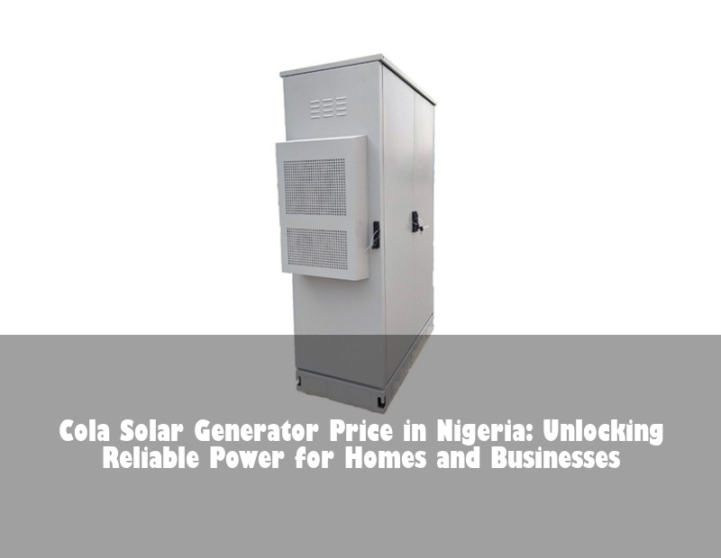 Cola Solar Generator Price in Nigeria: Unlocking Reliable Power for Homes and Businesses | Huijue Bess