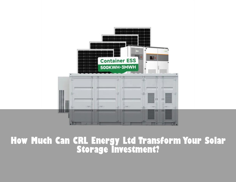 How Much Can CRL Energy Ltd Transform Your Solar Storage Investment? | Huijue Bess