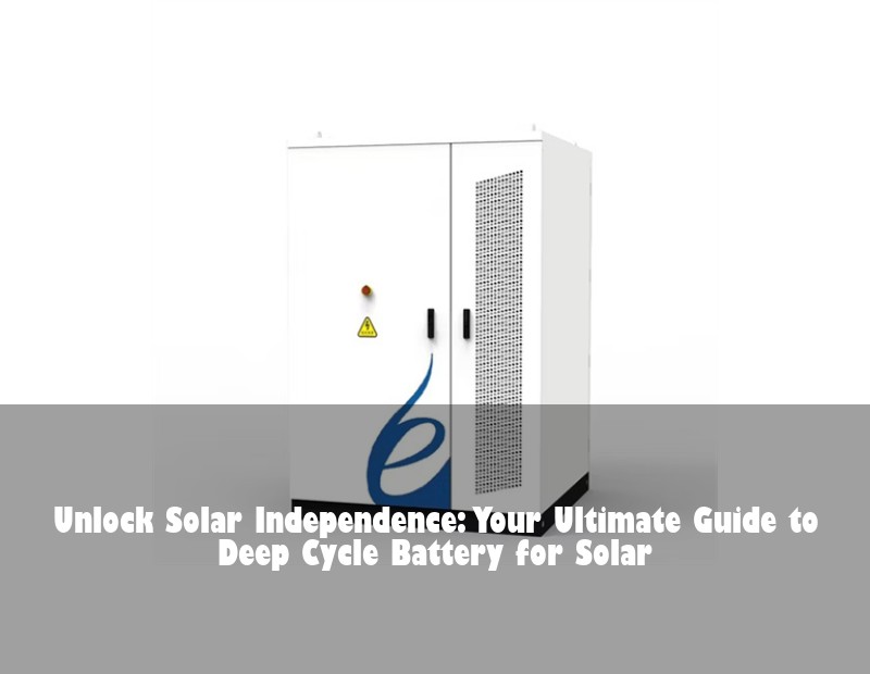 Unlock Solar Independence: Your Ultimate Guide to Deep Cycle Battery for Solar | Huijue Bess