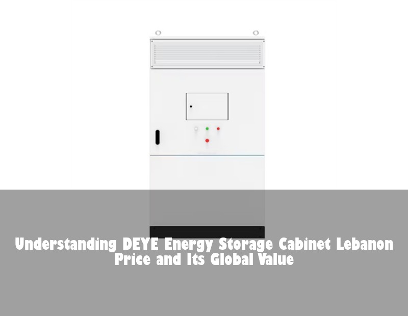 Understanding DEYE Energy Storage Cabinet Lebanon Price and Its Global Value