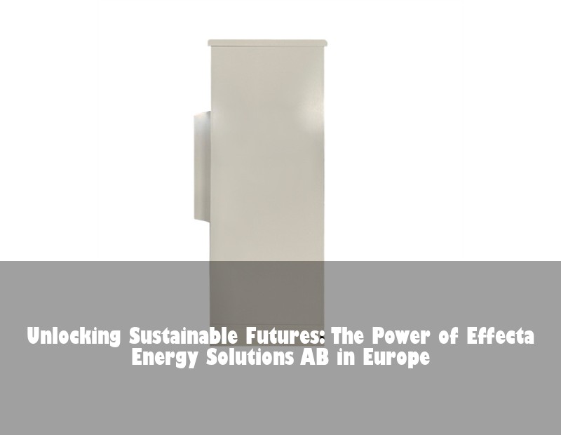 Unlocking Sustainable Futures: The Power of Effecta Energy Solutions AB in Europe