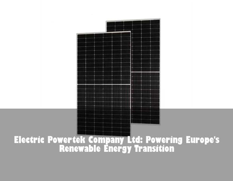 Electric Powertek Company Ltd: Powering Europe's Renewable Energy Transition | Huijue Bess
