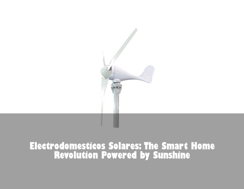 Electrodomesticos Solares: The Smart Home Revolution Powered by Sunshine