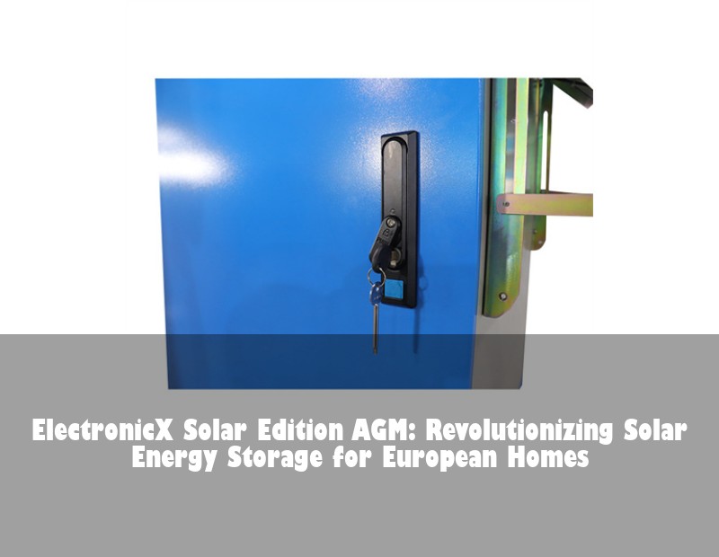 ElectronicX Solar Edition AGM: Revolutionizing Solar Energy Storage for European Homes | Huijue Bess