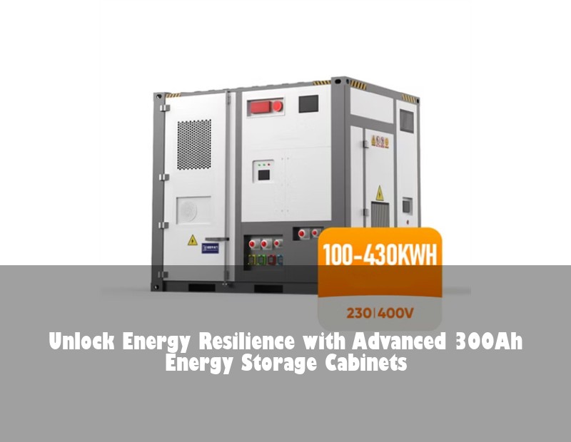 Unlock Energy Resilience with Advanced 300Ah Energy Storage Cabinets