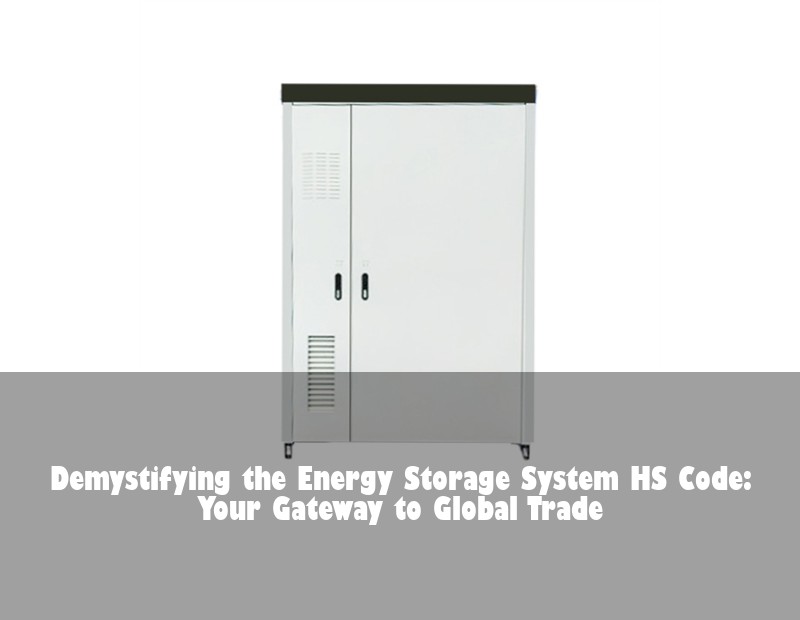 Demystifying the Energy Storage System HS Code: Your Gateway to Global Trade