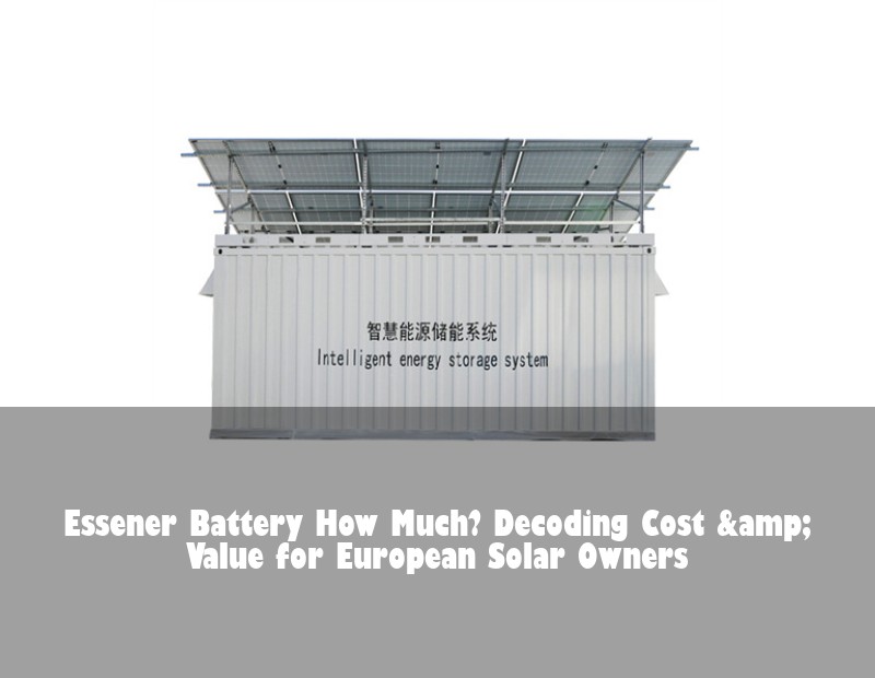 Essener Battery How Much? Decoding Cost &amp; Value for European Solar Owners | Huijue Bess