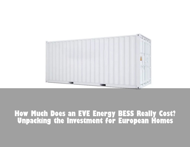 How Much Does an EVE Energy BESS Really Cost? Unpacking the Investment for European Homes | Huijue Bess