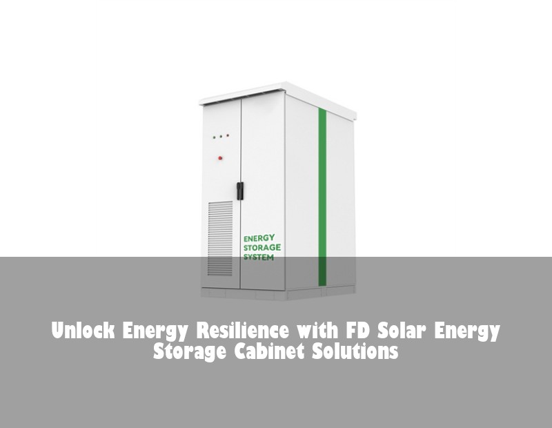 Unlock Energy Resilience with FD Solar Energy Storage Cabinet Solutions