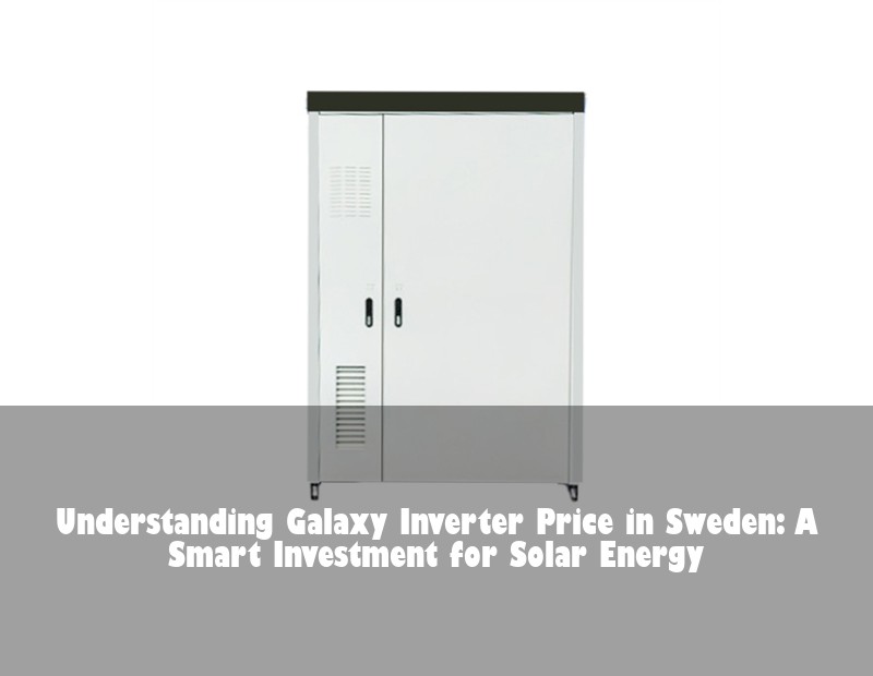 Understanding Galaxy Inverter Price in Sweden: A Smart Investment for Solar Energy