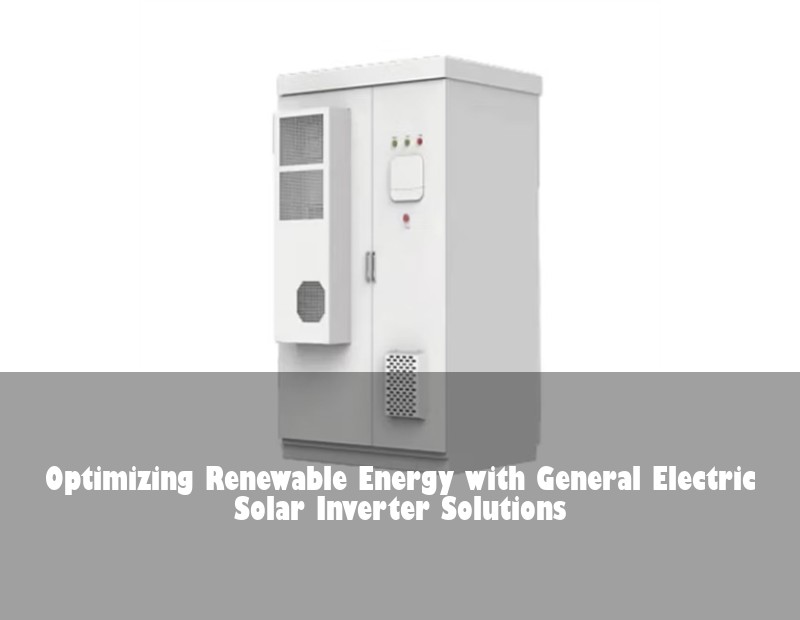 Optimizing Renewable Energy with General Electric Solar Inverter Solutions | Huijue Bess
