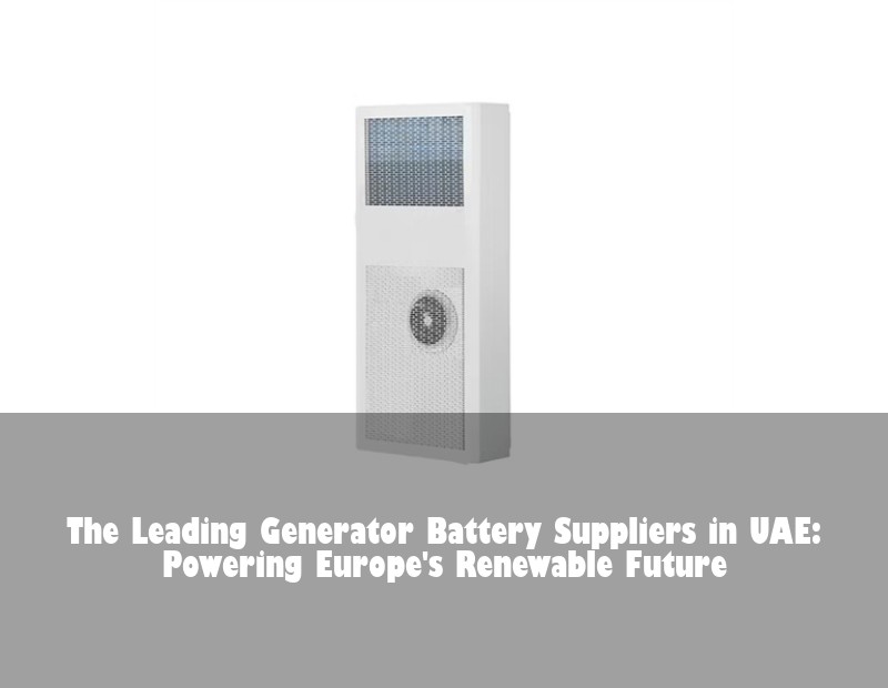 The Leading Generator Battery Suppliers in UAE: Powering Europe's Renewable Future